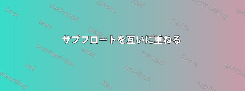 サブフロートを互いに重ねる