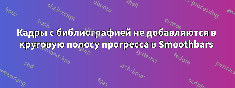 Кадры с библиографией не добавляются в круговую полосу прогресса в Smoothbars