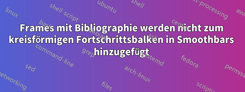 Frames mit Bibliographie werden nicht zum kreisförmigen Fortschrittsbalken in Smoothbars hinzugefügt