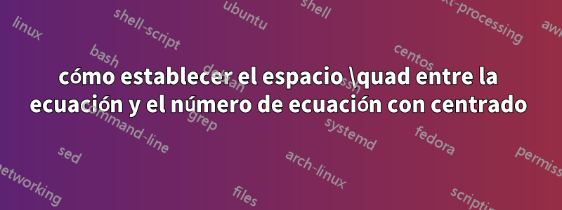 cómo establecer el espacio \quad entre la ecuación y el número de ecuación con centrado