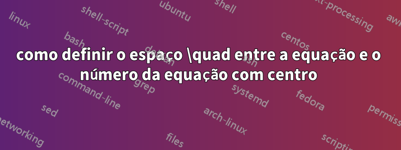 como definir o espaço \quad entre a equação e o número da equação com centro