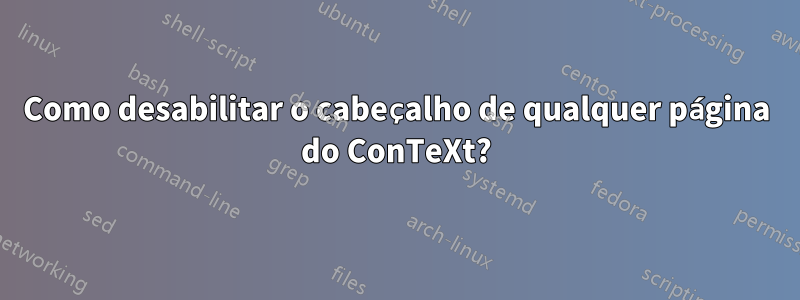 Como desabilitar o cabeçalho de qualquer página do ConTeXt?