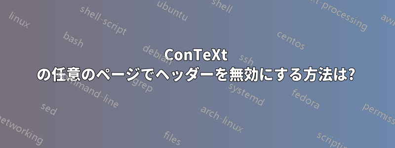 ConTeXt の任意のページでヘッダーを無効にする方法は?