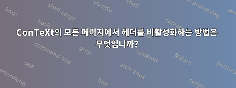 ConTeXt의 모든 페이지에서 헤더를 비활성화하는 방법은 무엇입니까?