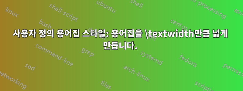 사용자 정의 용어집 스타일: 용어집을 \textwidth만큼 넓게 만듭니다.