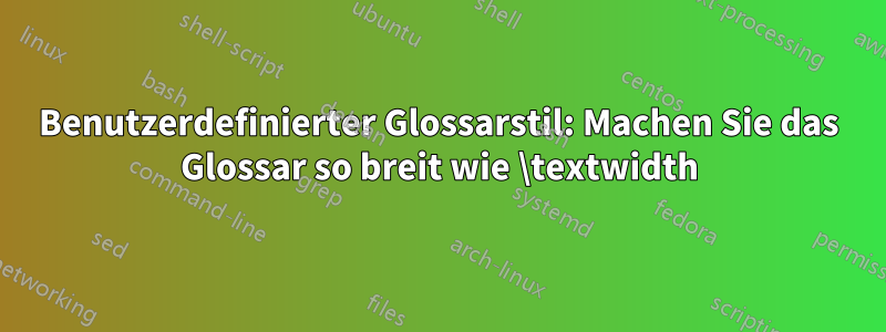 Benutzerdefinierter Glossarstil: Machen Sie das Glossar so breit wie \textwidth