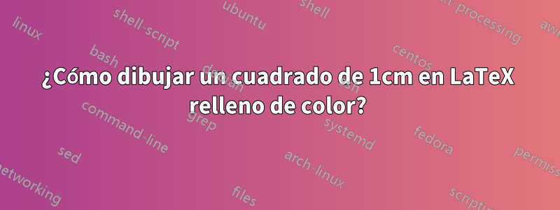 ¿Cómo dibujar un cuadrado de 1cm en LaTeX relleno de color?