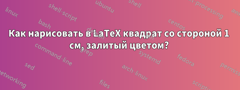 Как нарисовать в LaTeX квадрат со стороной 1 см, залитый цветом?