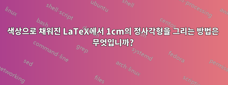 색상으로 채워진 LaTeX에서 1cm의 정사각형을 그리는 방법은 무엇입니까?