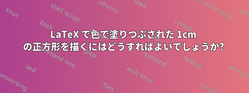 LaTeX で色で塗りつぶされた 1cm の正方形を描くにはどうすればよいでしょうか?