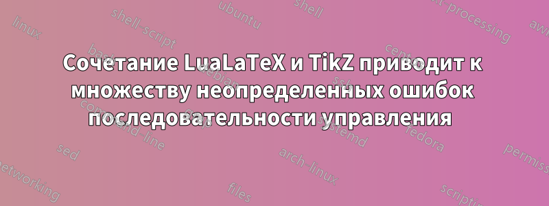 Сочетание LuaLaTeX и TikZ приводит к множеству неопределенных ошибок последовательности управления 