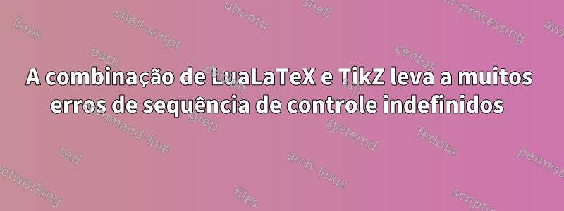 A combinação de LuaLaTeX e TikZ leva a muitos erros de sequência de controle indefinidos 