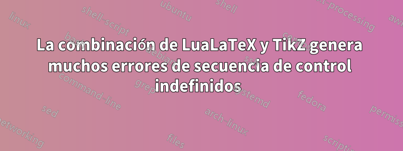 La combinación de LuaLaTeX y TikZ genera muchos errores de secuencia de control indefinidos 