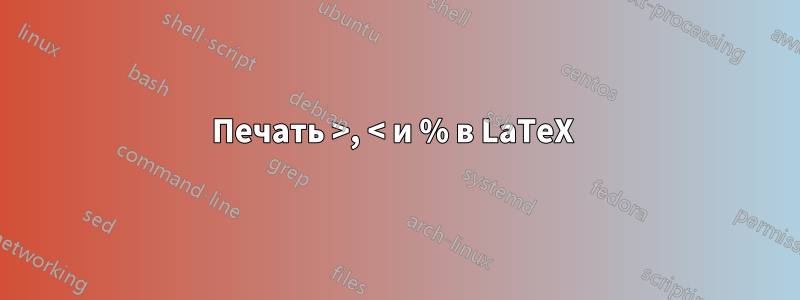 Печать >, < и % в LaTeX 