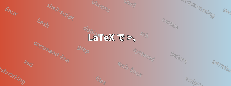 LaTeX で >、