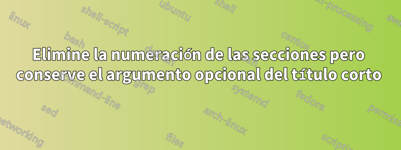 Elimine la numeración de las secciones pero conserve el argumento opcional del título corto