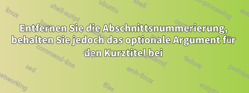 Entfernen Sie die Abschnittsnummerierung, behalten Sie jedoch das optionale Argument für den Kurztitel bei