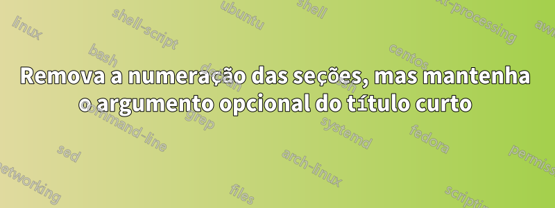 Remova a numeração das seções, mas mantenha o argumento opcional do título curto