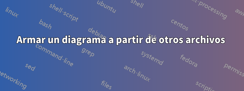 Armar un diagrama a partir de otros archivos