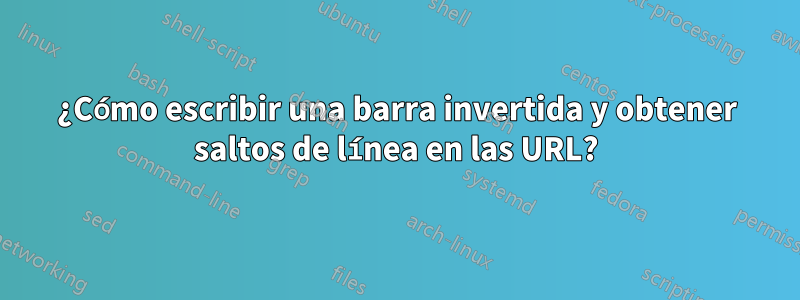 ¿Cómo escribir una barra invertida y obtener saltos de línea en las URL?