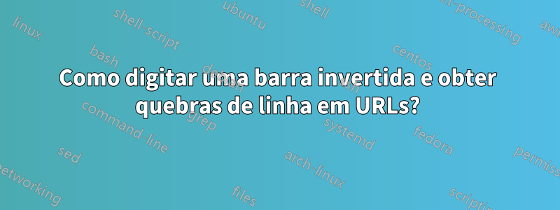 Como digitar uma barra invertida e obter quebras de linha em URLs?