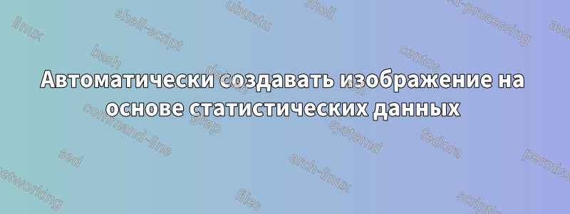 Автоматически создавать изображение на основе статистических данных