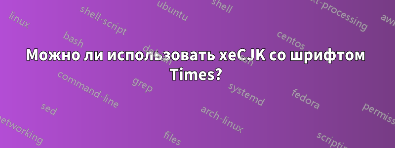 Можно ли использовать xeCJK со шрифтом Times?