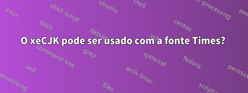 O xeCJK pode ser usado com a fonte Times?