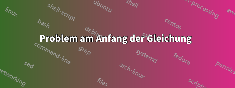 Problem am Anfang der Gleichung 