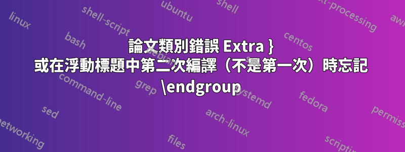 論文類別錯誤 Extra } 或在浮動標題中第二次編譯（不是第一次）時忘記 \endgroup