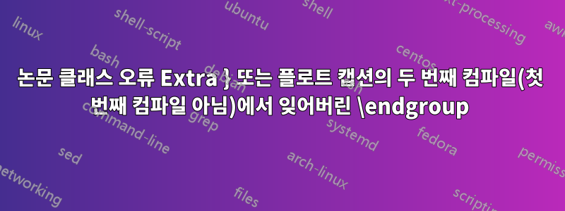 논문 클래스 오류 Extra } 또는 플로트 캡션의 두 번째 컴파일(첫 번째 컴파일 아님)에서 잊어버린 \endgroup