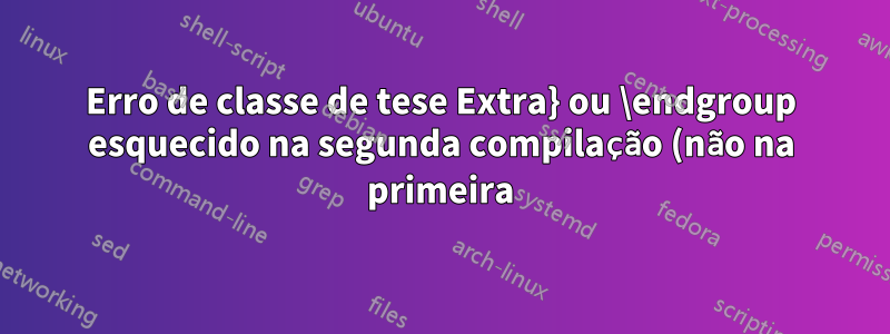 Erro de classe de tese Extra} ou \endgroup esquecido na segunda compilação (não na primeira) na legenda float