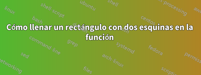 Cómo llenar un rectángulo con dos esquinas en la función