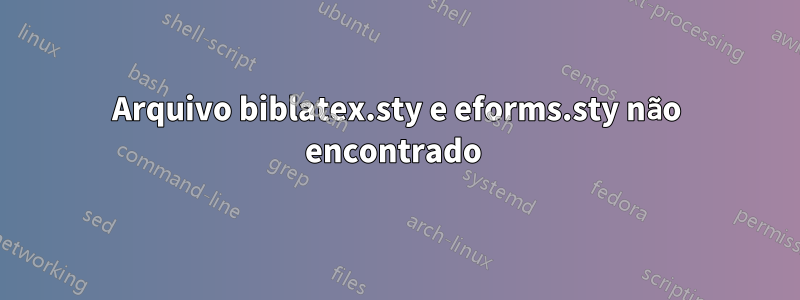 Arquivo biblatex.sty e eforms.sty não encontrado 