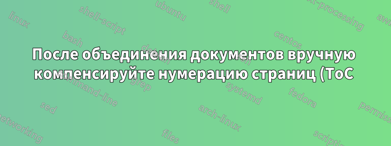 После объединения документов вручную компенсируйте нумерацию страниц (ToC)