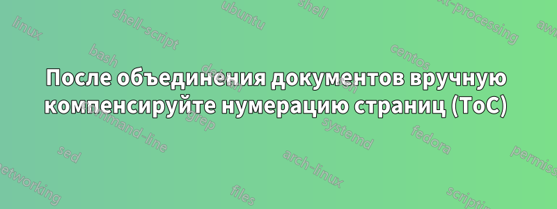 После объединения документов вручную компенсируйте нумерацию страниц (ToC)