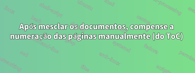 Após mesclar os documentos, compense a numeração das páginas manualmente (do ToC)