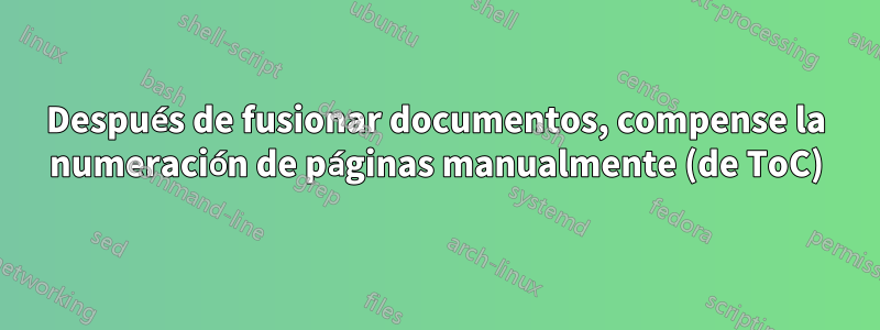 Después de fusionar documentos, compense la numeración de páginas manualmente (de ToC)