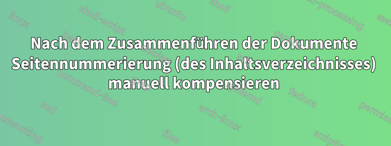 Nach dem Zusammenführen der Dokumente Seitennummerierung (des Inhaltsverzeichnisses) manuell kompensieren