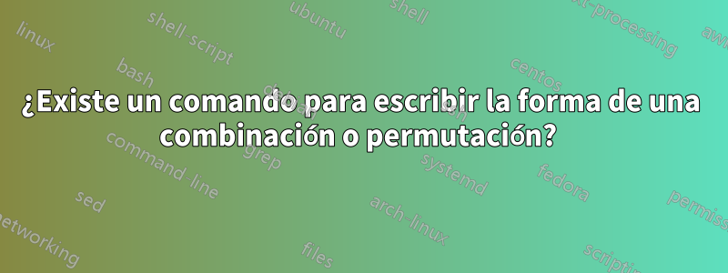 ¿Existe un comando para escribir la forma de una combinación o permutación? 