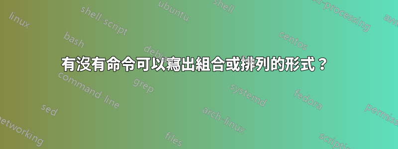 有沒有命令可以寫出組合或排列的形式？ 