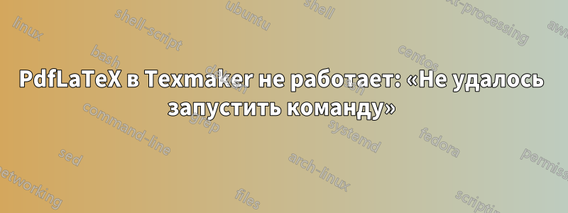 PdfLaTeX в Texmaker не работает: «Не удалось запустить команду»