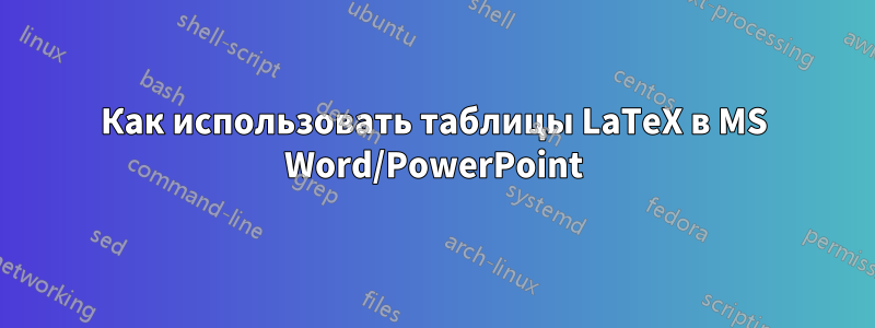 Как использовать таблицы LaTeX в MS Word/PowerPoint