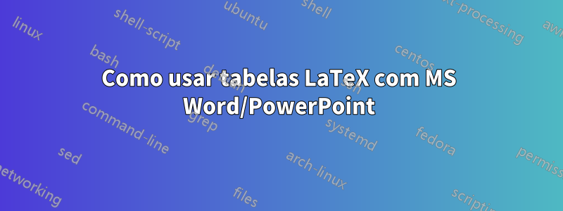 Como usar tabelas LaTeX com MS Word/PowerPoint