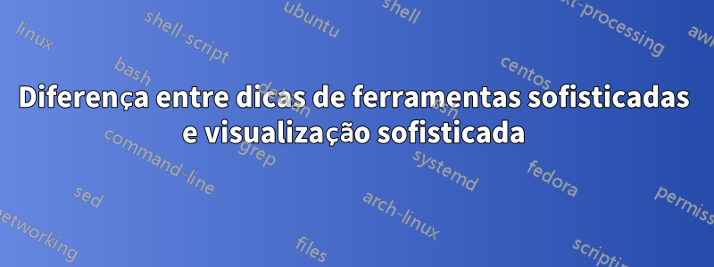 Diferença entre dicas de ferramentas sofisticadas e visualização sofisticada