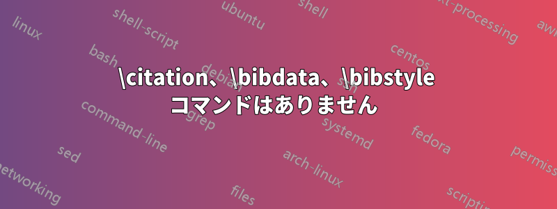 \citation、\bibdata、\bibstyle コマンドはありません 