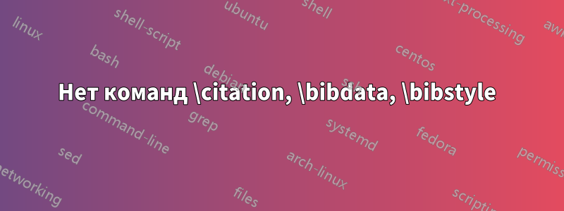 Нет команд \citation, \bibdata, \bibstyle 