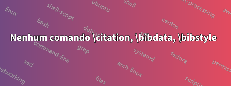 Nenhum comando \citation, \bibdata, \bibstyle 