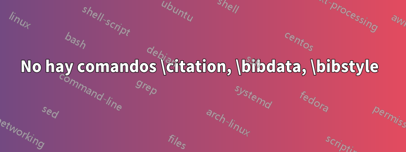 No hay comandos \citation, \bibdata, \bibstyle 