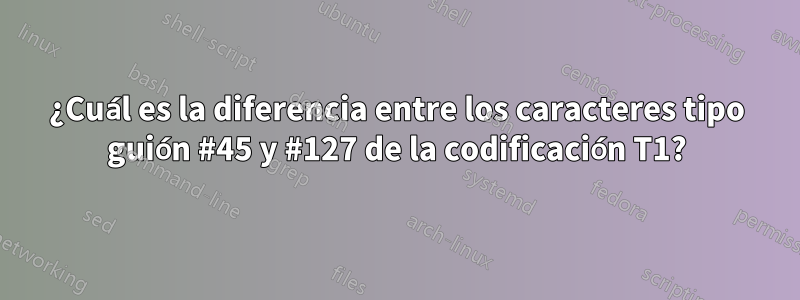 ¿Cuál es la diferencia entre los caracteres tipo guión #45 y #127 de la codificación T1?